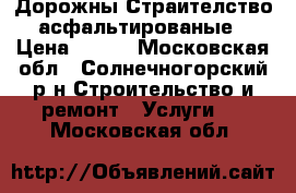 Дорожны Страителство асфальтированые › Цена ­ 450 - Московская обл., Солнечногорский р-н Строительство и ремонт » Услуги   . Московская обл.